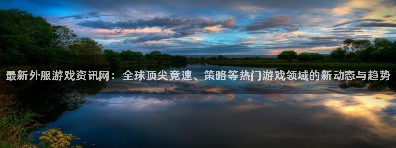 长征娱乐测速登陆：最新外服游戏资讯网：全球顶尖竞速、策略等热