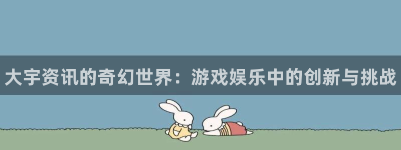 长征娱乐网页登录入口官网：大宇资讯的奇幻世界：游戏娱乐中的创