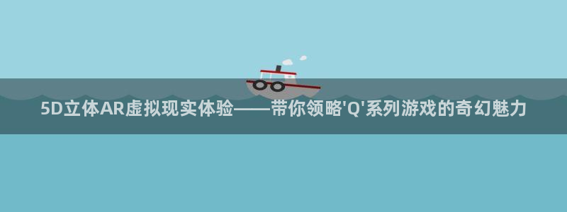长征娱乐登陆地址：5D立体AR虚拟现实体验——带你领略\'Q