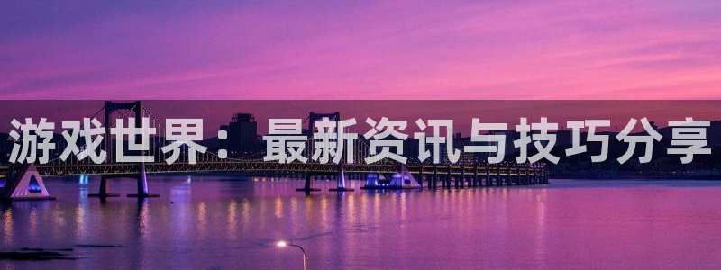 长征娱乐平台注册开户：游戏世界：最新资讯与技巧分享