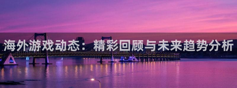 长征娱乐的意思：海外游戏动态：精彩回顾与未来趋势分析