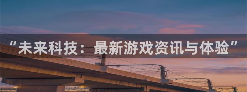 长征娱乐注册：“未来科技：最新游戏资讯与体验”