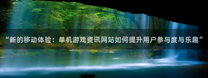 长征娱乐app：“新的移动体验：单机游戏资讯网站如何提升用户