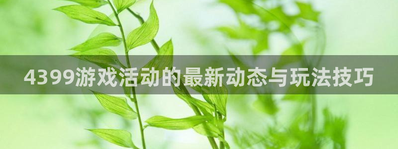 长征娱乐注册开户：4399游戏活动的最新动态与玩法技巧