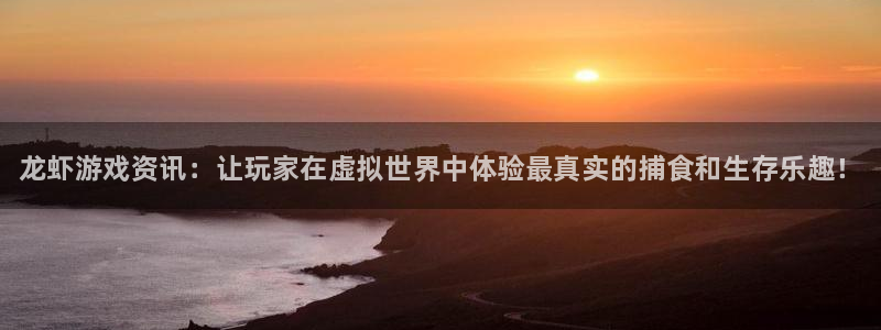 长征娱乐注册开户：龙虾游戏资讯：让玩家在虚拟世界中体验最真实