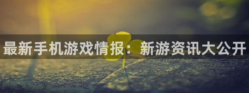 长征娱乐下载：最新手机游戏情报：新游资讯大公开
