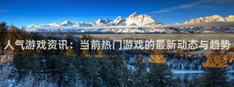 长征娱乐娱乐：人气游戏资讯：当前热门游戏的最新动态与趋势