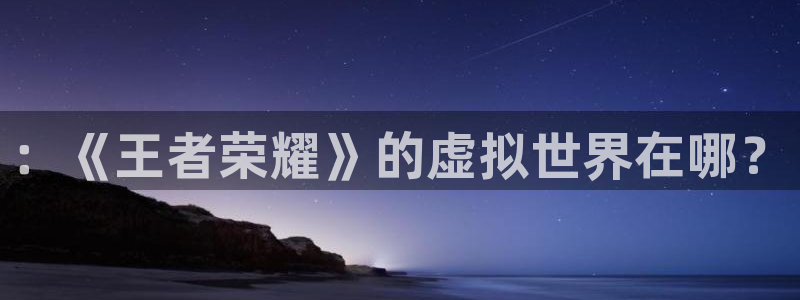 长征娱乐总代理电话：：《王者荣耀》的虚拟世界在哪？