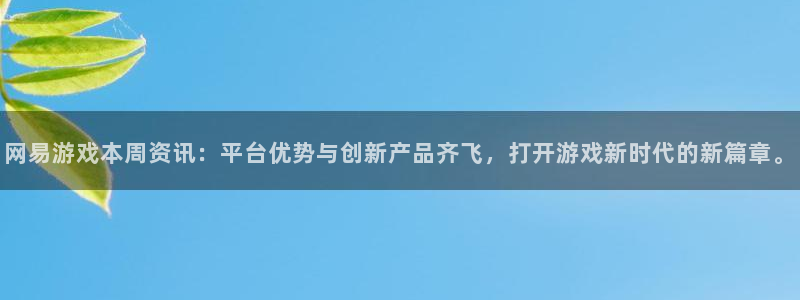 长征娱乐平台下载官网：网易游戏本周资讯：平台优势与创新产品齐