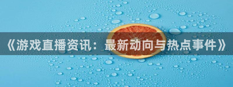 长征娱乐p1765八27祈：《游戏直播资讯：最新动向与热点事