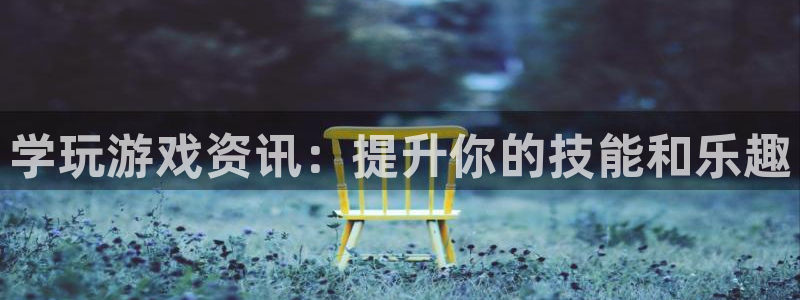 长征娱乐平台注册地址：学玩游戏资讯：提升你的技能和乐趣